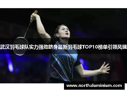 武汉羽毛球队实力强劲跻身最新羽毛球TOP10榜单引领风骚