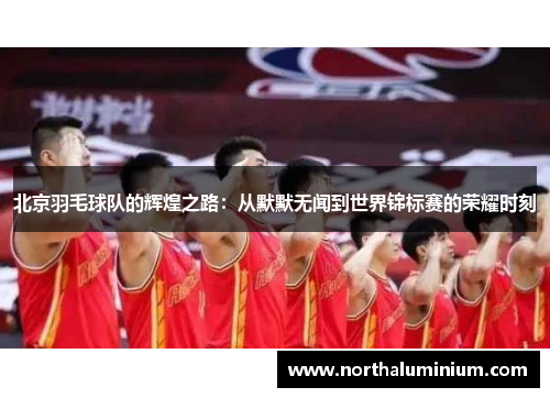 北京羽毛球队的辉煌之路：从默默无闻到世界锦标赛的荣耀时刻