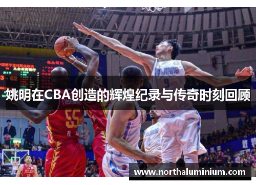 姚明在CBA创造的辉煌纪录与传奇时刻回顾