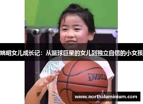 姚明女儿成长记：从篮球巨星的女儿到独立自信的小女孩