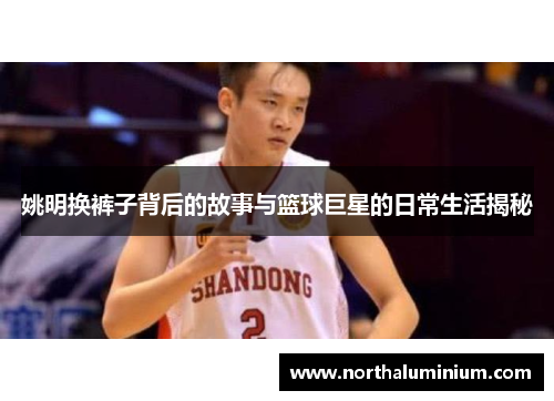 姚明换裤子背后的故事与篮球巨星的日常生活揭秘