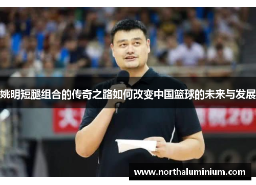姚明短腿组合的传奇之路如何改变中国篮球的未来与发展