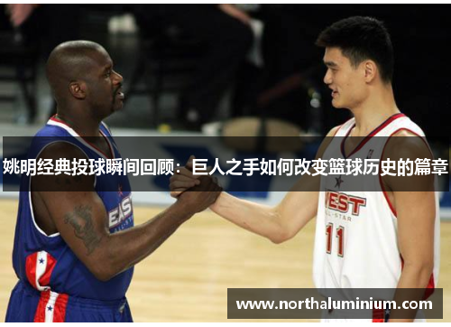 姚明经典投球瞬间回顾：巨人之手如何改变篮球历史的篇章