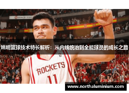姚明篮球技术特长解析：从内线统治到全能球员的成长之路
