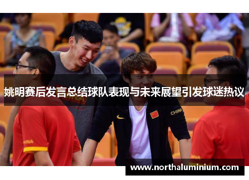 姚明赛后发言总结球队表现与未来展望引发球迷热议