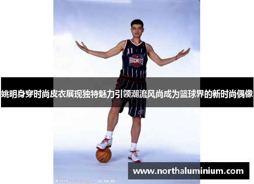 姚明身穿时尚皮衣展现独特魅力引领潮流风尚成为篮球界的新时尚偶像