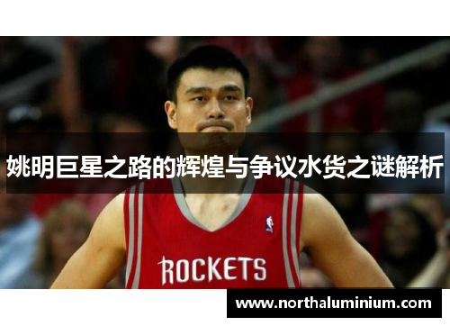 姚明巨星之路的辉煌与争议水货之谜解析