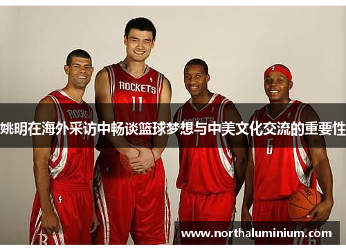 姚明在海外采访中畅谈篮球梦想与中美文化交流的重要性