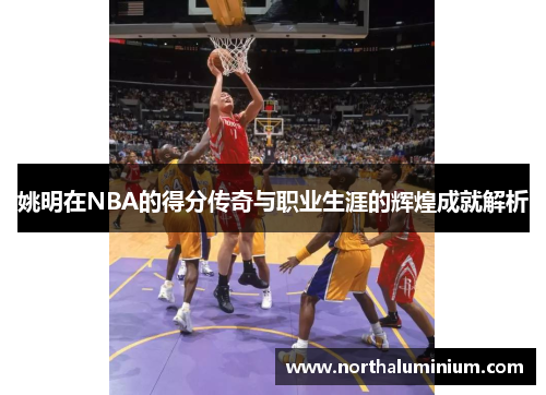 姚明在NBA的得分传奇与职业生涯的辉煌成就解析