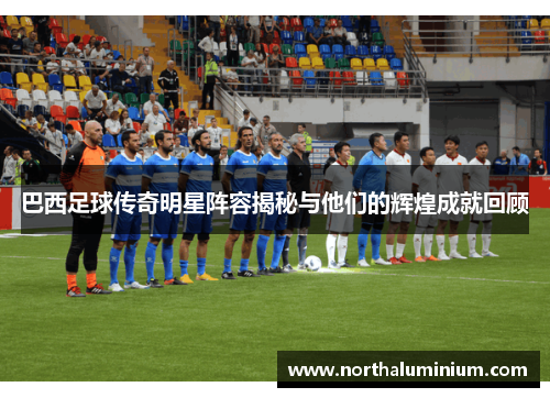 巴西足球传奇明星阵容揭秘与他们的辉煌成就回顾