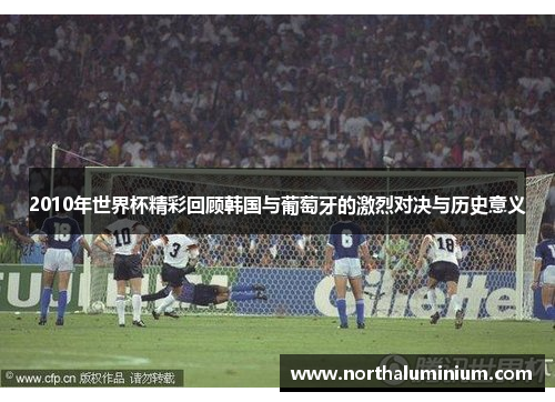 2010年世界杯精彩回顾韩国与葡萄牙的激烈对决与历史意义