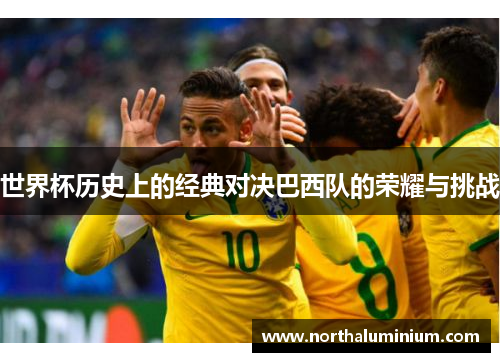 世界杯历史上的经典对决巴西队的荣耀与挑战