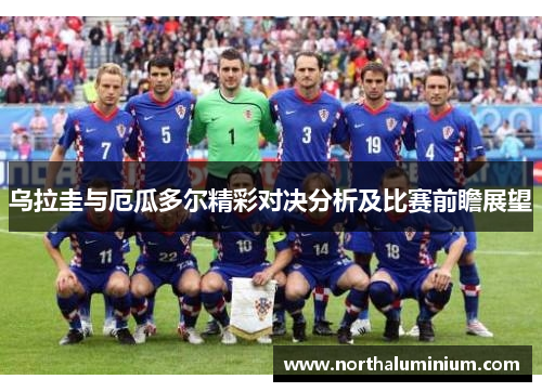 乌拉圭与厄瓜多尔精彩对决分析及比赛前瞻展望