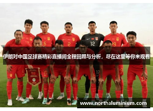 伊朗对中国足球赛精彩直播间全程回顾与分析，尽在这里等你来观看
