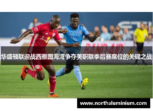 华盛顿联迎战西雅图海湾争夺美职联季后赛席位的关键之战