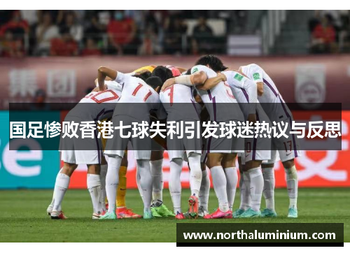 国足惨败香港七球失利引发球迷热议与反思