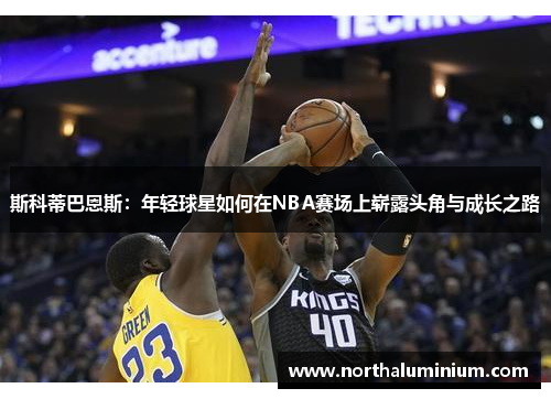 斯科蒂巴恩斯：年轻球星如何在NBA赛场上崭露头角与成长之路
