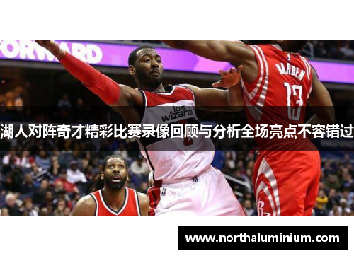 湖人对阵奇才精彩比赛录像回顾与分析全场亮点不容错过