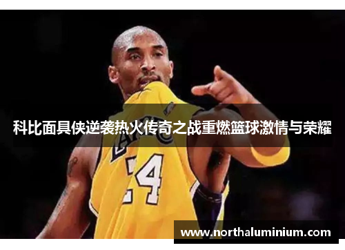 科比面具侠逆袭热火传奇之战重燃篮球激情与荣耀