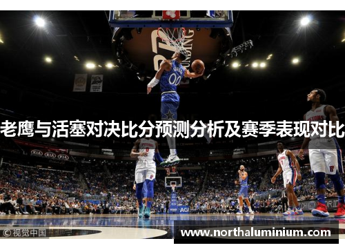 老鹰与活塞对决比分预测分析及赛季表现对比