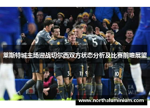 莱斯特城主场迎战切尔西双方状态分析及比赛前瞻展望