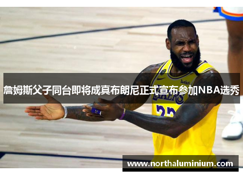 詹姆斯父子同台即将成真布朗尼正式宣布参加NBA选秀