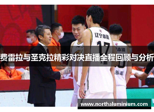 费雷拉与圣克拉精彩对决直播全程回顾与分析